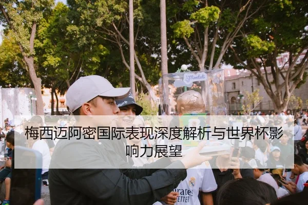 梅西迈阿密国际表现深度解析与世界杯影响力展望